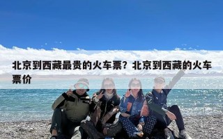 北京到西藏最贵的火车票？北京到西藏的火车票价