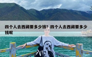 四个人去西藏要多少钱？四个人去西藏要多少钱呢