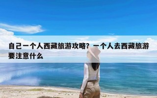 自己一个人西藏旅游攻略？一个人去西藏旅游要注意什么