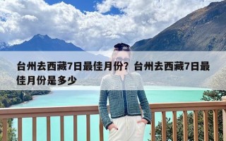 台州去西藏7日最佳月份？台州去西藏7日最佳月份是多少
