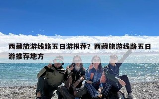 西藏旅游线路五日游推荐？西藏旅游线路五日游推荐地方