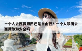 一个人去西藏跟团还是自由行？一个人跟团去西藏旅游安全吗