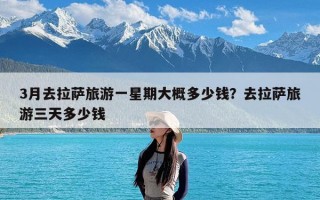 3月去拉萨旅游一星期大概多少钱？去拉萨旅游三天多少钱