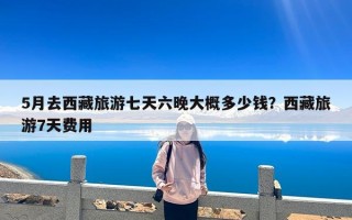 5月去西藏旅游七天六晚大概多少钱？西藏旅游7天费用