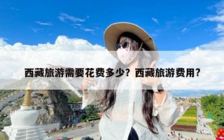 西藏旅游需要花费多少？西藏旅游费用?