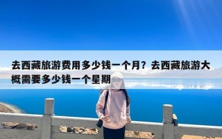 去西藏旅游费用多少钱一个月？去西藏旅游大概需要多少钱一个星期