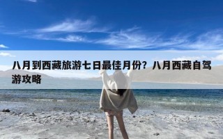 八月到西藏旅游七日最佳月份？八月西藏自驾游攻略