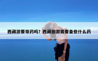 西藏游要带药吗？西藏旅游需要备些什么药