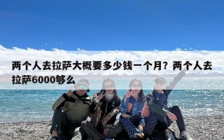 两个人去拉萨大概要多少钱一个月？两个人去拉萨6000够么
