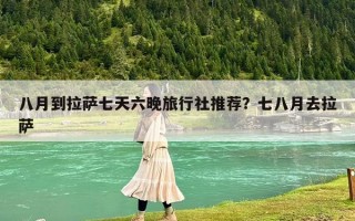 八月到拉萨七天六晚旅行社推荐？七八月去拉萨