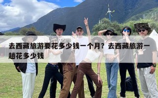 去西藏旅游要花多少钱一个月？去西藏旅游一趟花多少钱