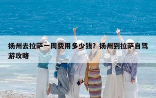 扬州去拉萨一周费用多少钱？扬州到拉萨自驾游攻略