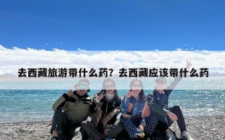 去西藏旅游带什么药？去西藏应该带什么药