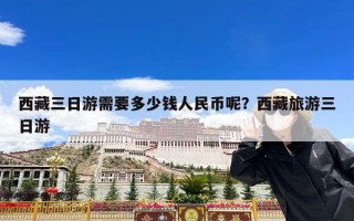 西藏三日游需要多少钱人民币呢？西藏旅游三日游