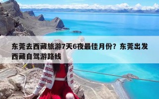 东莞去西藏旅游7天6夜最佳月份？东莞出发西藏自驾游路线
