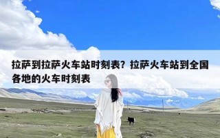 拉萨到拉萨火车站时刻表？拉萨火车站到全国各地的火车时刻表