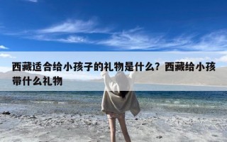 西藏适合给小孩子的礼物是什么？西藏给小孩带什么礼物