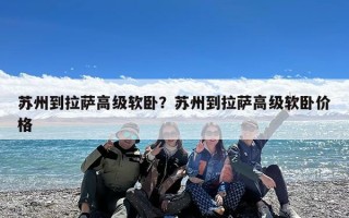 苏州到拉萨高级软卧？苏州到拉萨高级软卧价格