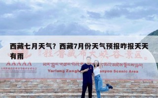西藏七月天气？西藏7月份天气预报咋报天天有雨