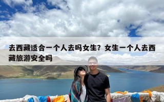 去西藏适合一个人去吗女生？女生一个人去西藏旅游安全吗