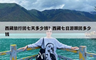 西藏旅行团七天多少钱？西藏七日游跟团多少钱
