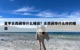 夏季去西藏带什么睡袋？去西藏带什么样的睡袋