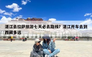 湛江去拉萨旅游七天必去路线？湛江开车去到西藏多远