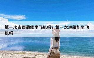 第一次去西藏能坐飞机吗？第一次进藏能坐飞机吗