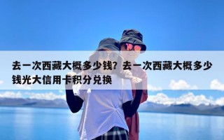 去一次西藏大概多少钱？去一次西藏大概多少钱光大信用卡积分兑换