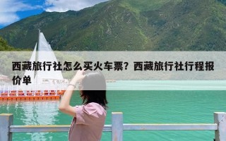 西藏旅行社怎么买火车票？西藏旅行社行程报价单