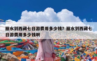 丽水到西藏七日游费用多少钱？丽水到西藏七日游费用多少钱啊