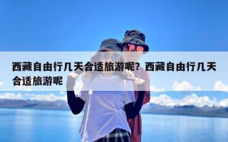 西藏自由行几天合适旅游呢？西藏自由行几天合适旅游呢