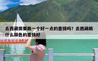 去西藏需要戴一个好一点的墨镜吗？去西藏戴什么颜色的墨镜好