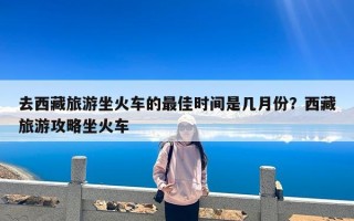 去西藏旅游坐火车的最佳时间是几月份？西藏旅游攻略坐火车