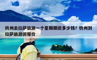 杭州去拉萨旅游一个星期跟团多少钱？杭州到拉萨旅游团报价