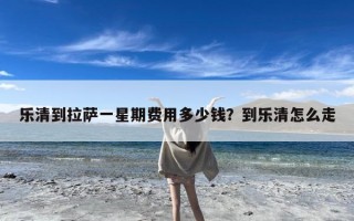 乐清到拉萨一星期费用多少钱？到乐清怎么走