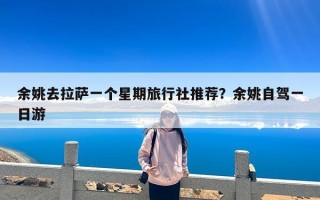 余姚去拉萨一个星期旅行社推荐？余姚自驾一日游