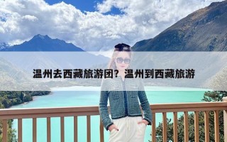 温州去西藏旅游团？温州到西藏旅游