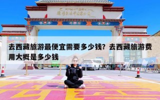 去西藏旅游最便宜需要多少钱？去西藏旅游费用大概是多少钱