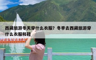 西藏旅游冬天穿什么衣服？冬季去西藏旅游穿什么衣服和鞋