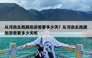 从河南去西藏旅游需要多少天？从河南去西藏旅游需要多少天呢