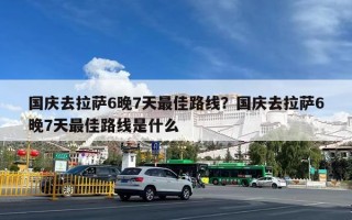国庆去拉萨6晚7天最佳路线？国庆去拉萨6晚7天最佳路线是什么