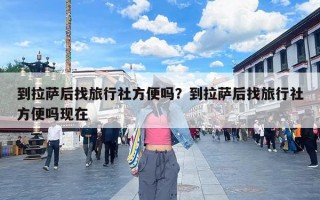 到拉萨后找旅行社方便吗？到拉萨后找旅行社方便吗现在