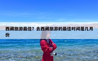 西藏旅游最佳？去西藏旅游的最佳时间是几月份
