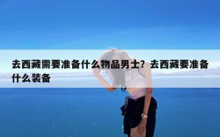 去西藏需要准备什么物品男士？去西藏要准备什么装备