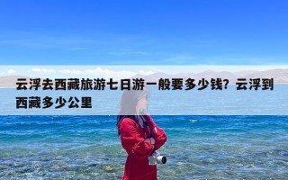 云浮去西藏旅游七日游一般要多少钱？云浮到西藏多少公里
