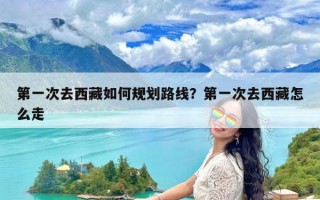 第一次去西藏如何规划路线？第一次去西藏怎么走