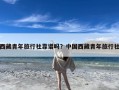 西藏青年旅行社靠谱吗？中国西藏青年旅行社