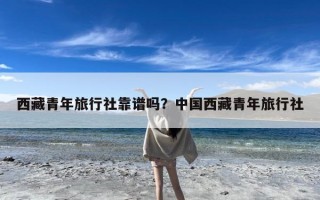 西藏青年旅行社靠谱吗？中国西藏青年旅行社