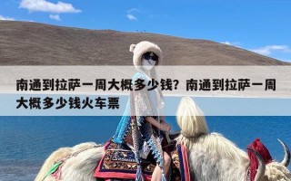南通到拉萨一周大概多少钱？南通到拉萨一周大概多少钱火车票